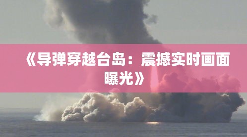 《導(dǎo)彈穿越臺(tái)島：震撼實(shí)時(shí)畫面曝光》