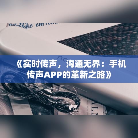 《實(shí)時(shí)傳聲，溝通無界：手機(jī)傳聲APP的革新之路》