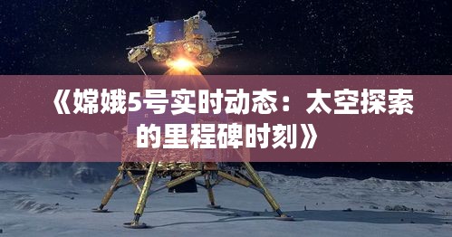 《嫦娥5號實時動態(tài)：太空探索的里程碑時刻》