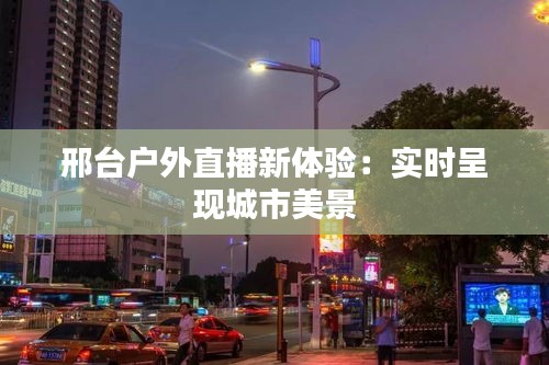 邢臺戶外直播新體驗：實時呈現(xiàn)城市美景