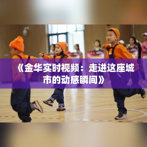 《金華實時視頻：走進(jìn)這座城市的動感瞬間》