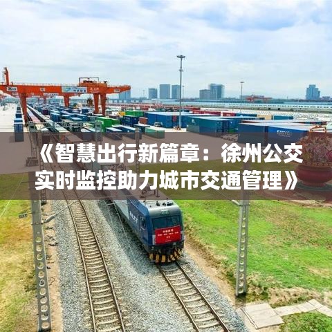 《智慧出行新篇章：徐州公交實(shí)時(shí)監(jiān)控助力城市交通管理》