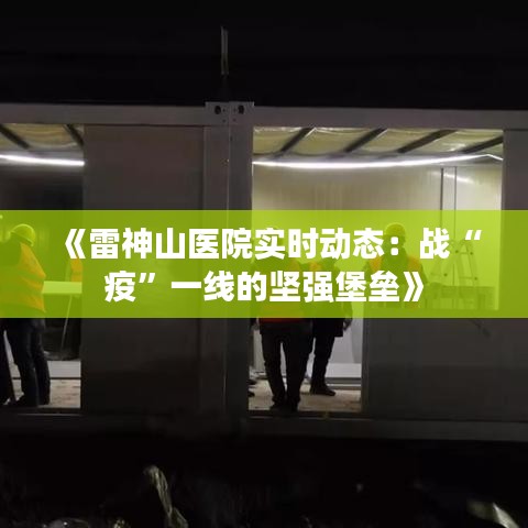 《雷神山醫(yī)院實(shí)時(shí)動(dòng)態(tài)：戰(zhàn)“疫”一線的堅(jiān)強(qiáng)堡壘》