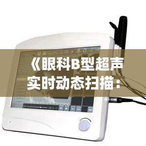 《眼科B型超聲實(shí)時(shí)動(dòng)態(tài)掃描：精準(zhǔn)診斷，守護(hù)光明未來(lái)》