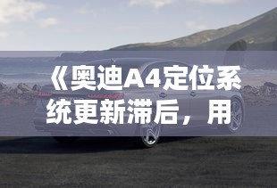 《奧迪A4定位系統(tǒng)更新滯后，用戶(hù)體驗(yàn)受影響》