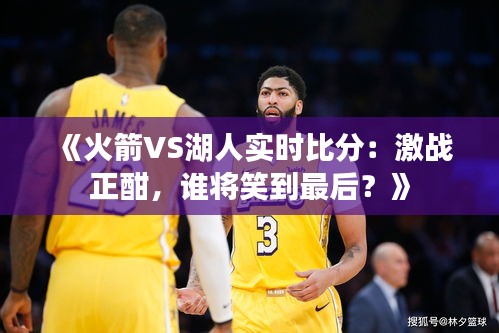 《火箭VS湖人實時比分：激戰(zhàn)正酣，誰將笑到最后？》