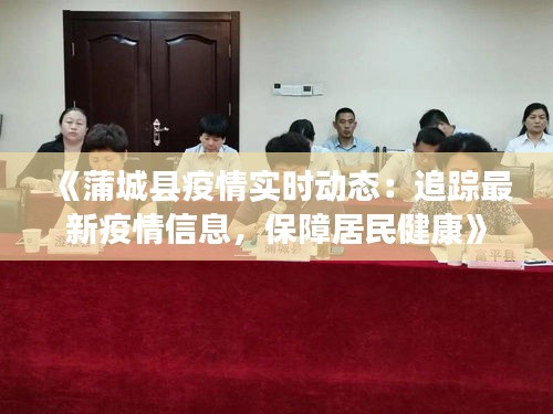 《蒲城縣疫情實(shí)時(shí)動(dòng)態(tài)：追蹤最新疫情信息，保障居民健康》