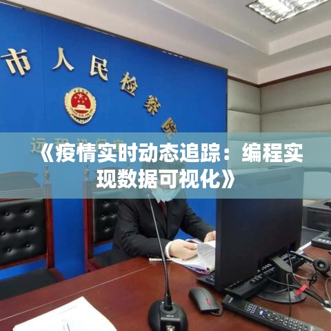 《疫情實(shí)時(shí)動(dòng)態(tài)追蹤：編程實(shí)現(xiàn)數(shù)據(jù)可視化》