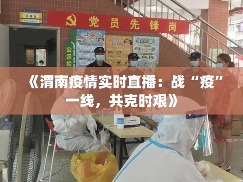 《渭南疫情實(shí)時直播：戰(zhàn)“疫”一線，共克時艱》