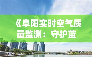 《阜陽實(shí)時(shí)空氣質(zhì)量監(jiān)測：守護(hù)藍(lán)天白云，共建美好家園》