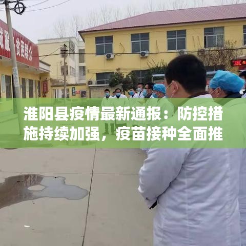 淮陽(yáng)縣疫情最新通報(bào)：防控措施持續(xù)加強(qiáng)，疫苗接種全面推進(jìn)
