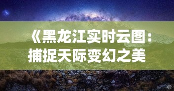 《黑龍江實(shí)時(shí)云圖：捕捉天際變幻之美》