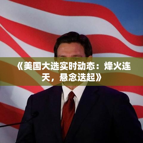 《美國大選實時動態(tài)：烽火連天，懸念迭起》