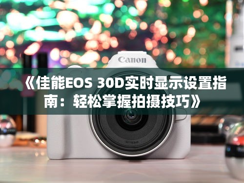 《佳能EOS 30D實時顯示設置指南：輕松掌握拍攝技巧》