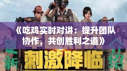 《吃雞實(shí)時(shí)對(duì)講：提升團(tuán)隊(duì)協(xié)作，共創(chuàng)勝利之道》