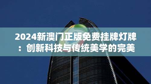 2024新澳門正版免費(fèi)掛牌燈牌：創(chuàng)新科技與傳統(tǒng)美學(xué)的完美融合