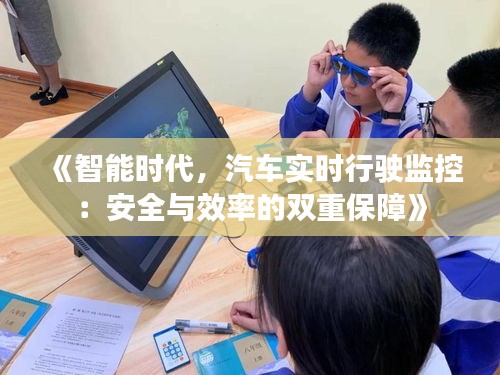 《智能時(shí)代，汽車實(shí)時(shí)行駛監(jiān)控：安全與效率的雙重保障》