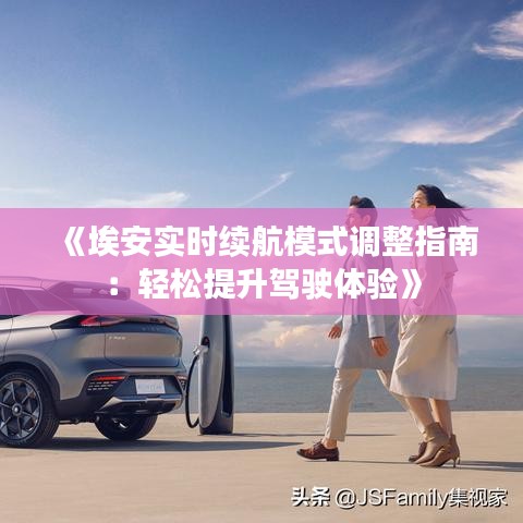 《埃安實時續(xù)航模式調(diào)整指南：輕松提升駕駛體驗》