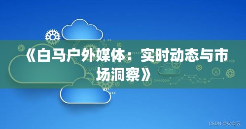 《白馬戶(hù)外媒體：實(shí)時(shí)動(dòng)態(tài)與市場(chǎng)洞察》