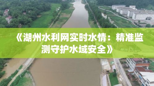 《湖州水利網(wǎng)實時水情：精準監(jiān)測守護水域安全》