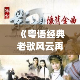 《粵語經(jīng)典老歌風(fēng)云再起：實(shí)時(shí)更新，重溫情懷旋律》