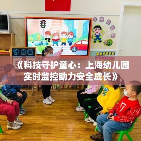 《科技守護(hù)童心：上海幼兒園實(shí)時(shí)監(jiān)控助力安全成長(zhǎng)》
