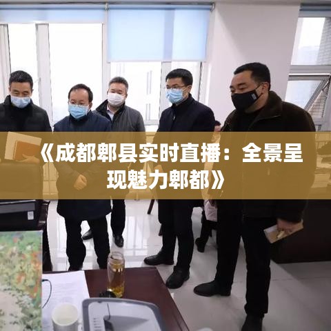 《成都郫縣實時直播：全景呈現(xiàn)魅力郫都》
