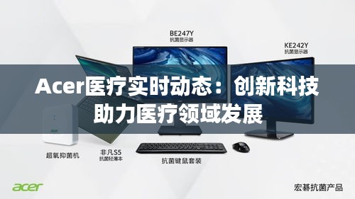 Acer醫(yī)療實(shí)時(shí)動(dòng)態(tài)：創(chuàng)新科技助力醫(yī)療領(lǐng)域發(fā)展