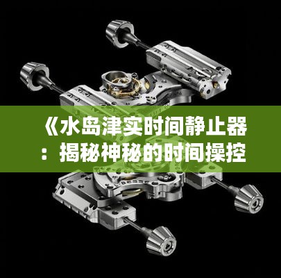 《水島津實時間靜止器：揭秘神秘的時間操控裝置》