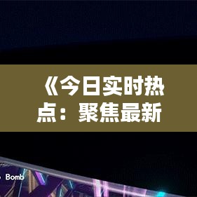 《今日實(shí)時(shí)熱點(diǎn)：聚焦最新熱門消息動(dòng)態(tài)》