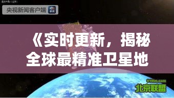 《實時更新，揭秘全球最精準衛(wèi)星地圖》