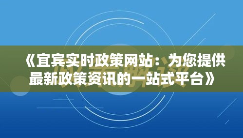 《宜賓實時政策網(wǎng)站：為您提供最新政策資訊的一站式平臺》
