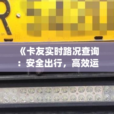 《卡友實(shí)時(shí)路況查詢：安全出行，高效運(yùn)輸新選擇》