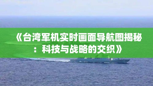《臺灣軍機(jī)實時畫面導(dǎo)航圖揭秘：科技與戰(zhàn)略的交織》
