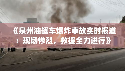 《泉州油罐車爆炸事故實(shí)時(shí)報(bào)道：現(xiàn)場(chǎng)慘烈，救援全力進(jìn)行》
