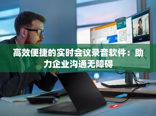 高效便捷的實(shí)時(shí)會(huì)議錄音軟件：助力企業(yè)溝通無(wú)障礙