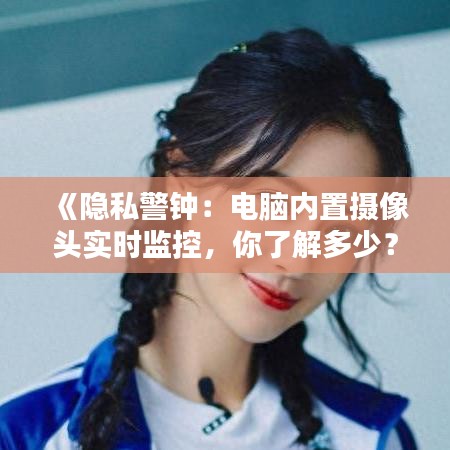 《隱私警鐘：電腦內(nèi)置攝像頭實時監(jiān)控，你了解多少？》