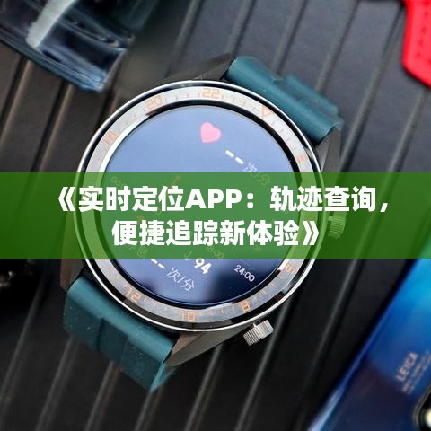 《實時定位APP：軌跡查詢，便捷追蹤新體驗》