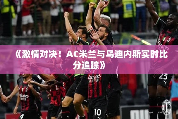 《激情對(duì)決！AC米蘭與烏迪內(nèi)斯實(shí)時(shí)比分追蹤》