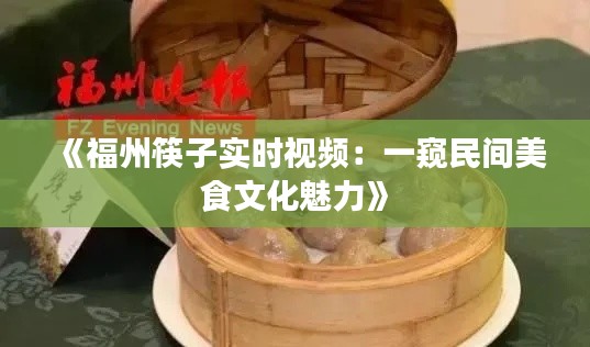 《福州筷子實(shí)時視頻：一窺民間美食文化魅力》
