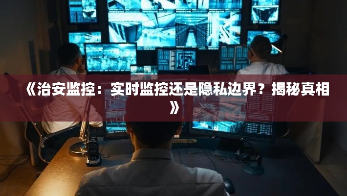 《治安監(jiān)控：實(shí)時(shí)監(jiān)控還是隱私邊界？揭秘真相》