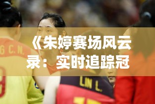 《朱婷賽場風云錄：實時追蹤冠軍之路》