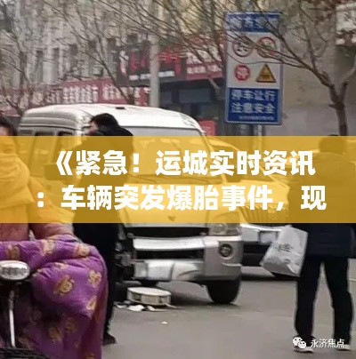 《緊急！運(yùn)城實(shí)時(shí)資訊：車(chē)輛突發(fā)爆胎事件，現(xiàn)場(chǎng)情況通報(bào)》