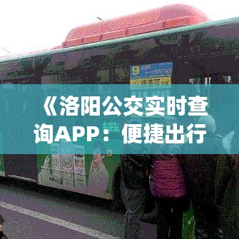 《洛陽公交實(shí)時(shí)查詢APP：便捷出行，智慧生活新體驗(yàn)》