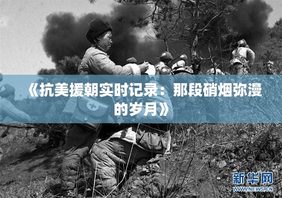 《抗美援朝實(shí)時(shí)記錄：那段硝煙彌漫的歲月》