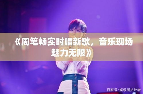 《周筆暢實(shí)時(shí)唱新歌，音樂(lè)現(xiàn)場(chǎng)魅力無(wú)限》