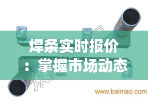 焊條實時報價：掌握市場動態(tài)，輕松選購優(yōu)質(zhì)焊條