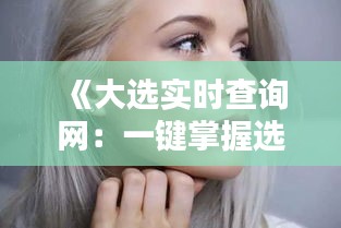 《大選實(shí)時(shí)查詢網(wǎng)：一鍵掌握選舉動(dòng)態(tài)，智慧投票新選擇》
