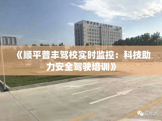 《順平普豐駕校實(shí)時(shí)監(jiān)控：科技助力安全駕駛培訓(xùn)》