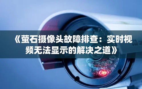 《螢石攝像頭故障排查：實(shí)時(shí)視頻無(wú)法顯示的解決之道》